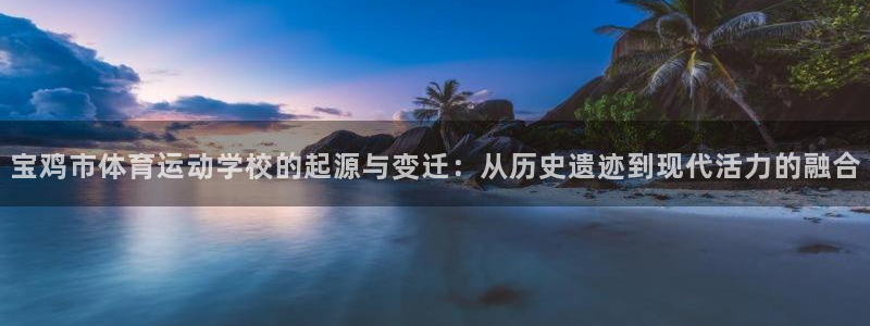 一竞技官方正版app官网:宝鸡市体育运动学校的起源与变迁:从