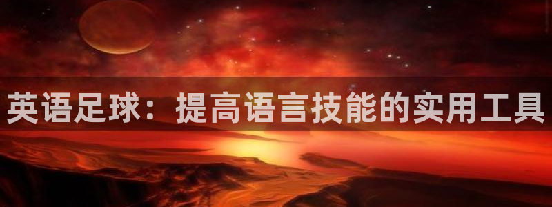 一竞技官方正版app神州:英语足球:提高语言技能的实用工具