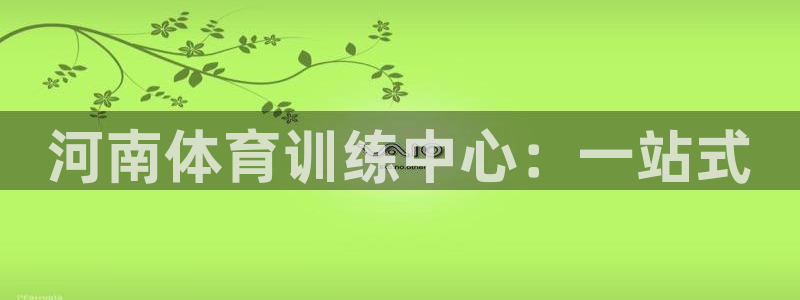 一竞技官方平台体育:河南体育训练中心:一站式