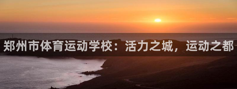 德国一竞技官方正版app集团:郑州市体育运动学校:活力之城,